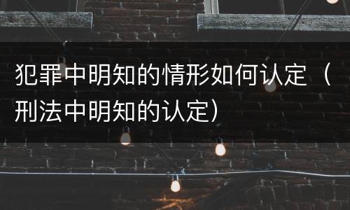 犯罪中明知的情形如何认定（刑法中明知的认定）