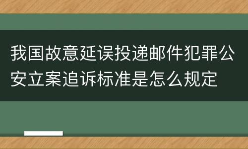 我国故意延误投递邮件犯罪公安立案追诉标准是怎么规定