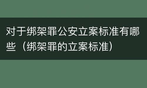 对于绑架罪公安立案标准有哪些（绑架罪的立案标准）