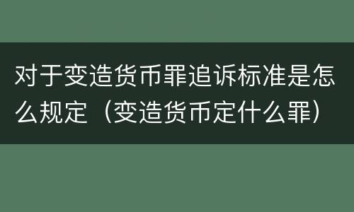 对于变造货币罪追诉标准是怎么规定（变造货币定什么罪）