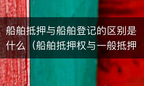 船舶抵押与船舶登记的区别是什么（船舶抵押权与一般抵押权的区别）
