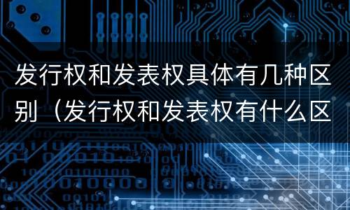 发行权和发表权具体有几种区别（发行权和发表权有什么区别）