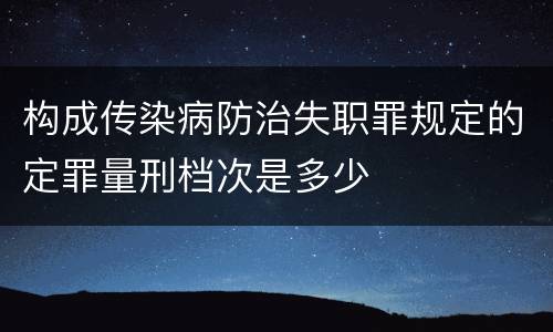 构成传染病防治失职罪规定的定罪量刑档次是多少