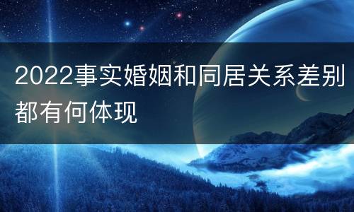 2022事实婚姻和同居关系差别都有何体现
