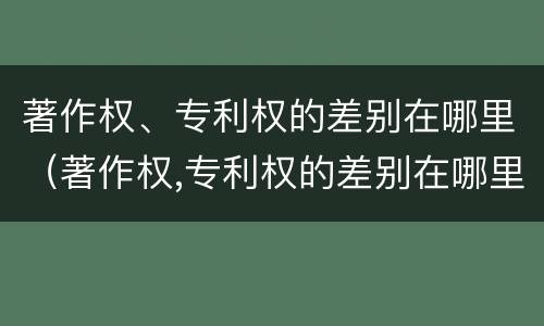 著作权、专利权的差别在哪里（著作权,专利权的差别在哪里查）