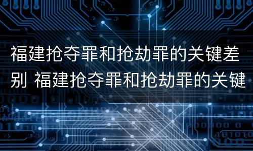 福建抢夺罪和抢劫罪的关键差别 福建抢夺罪和抢劫罪的关键差别是
