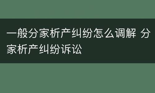 一般分家析产纠纷怎么调解 分家析产纠纷诉讼