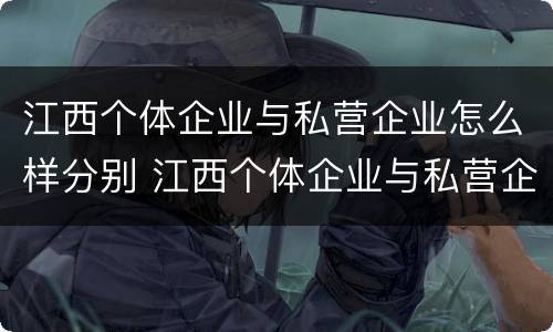 江西个体企业与私营企业怎么样分别 江西个体企业与私营企业怎么样分别认定