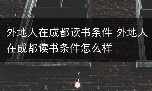 外地人在成都读书条件 外地人在成都读书条件怎么样