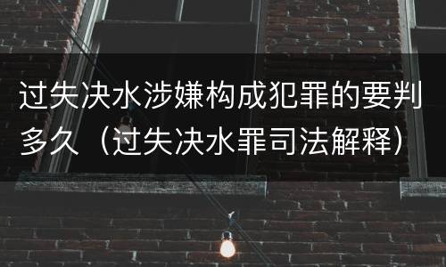 过失决水涉嫌构成犯罪的要判多久（过失决水罪司法解释）