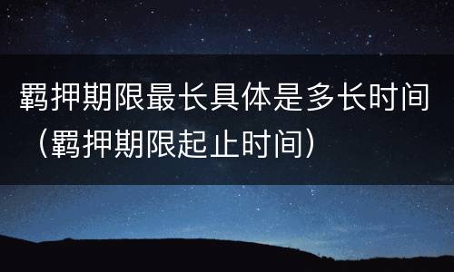 羁押期限最长具体是多长时间（羁押期限起止时间）