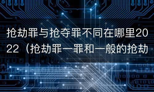 抢劫罪与抢夺罪不同在哪里2022（抢劫罪一罪和一般的抢劫罪）