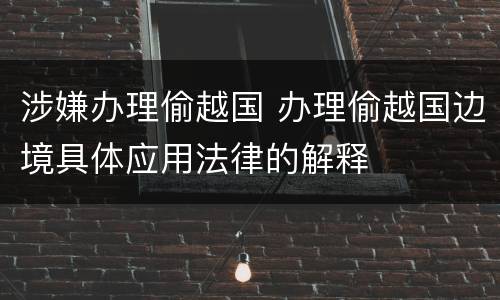 涉嫌办理偷越国 办理偷越国边境具体应用法律的解释