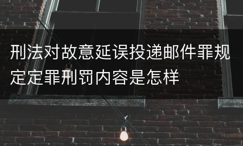刑法对故意延误投递邮件罪规定定罪刑罚内容是怎样
