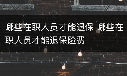 哪些在职人员才能退保 哪些在职人员才能退保险费