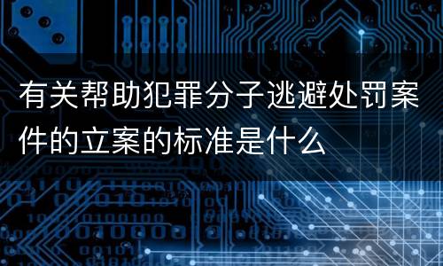 有关帮助犯罪分子逃避处罚案件的立案的标准是什么