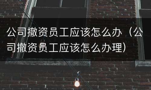 公司撤资员工应该怎么办（公司撤资员工应该怎么办理）