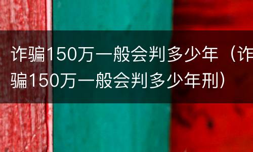 诈骗150万一般会判多少年（诈骗150万一般会判多少年刑）