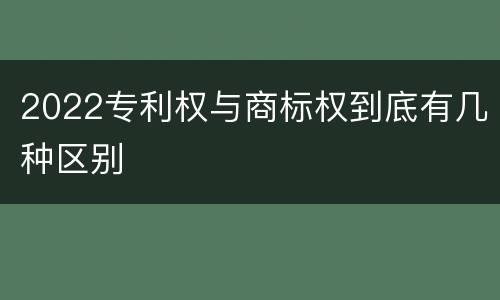 2022专利权与商标权到底有几种区别