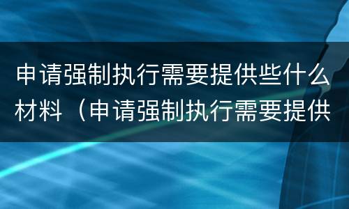 申请强制执行需要提供些什么材料（申请强制执行需要提供哪些材料）