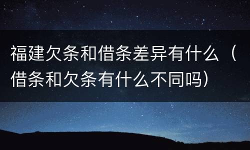 福建欠条和借条差异有什么（借条和欠条有什么不同吗）