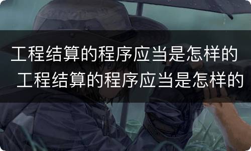工程结算的程序应当是怎样的 工程结算的程序应当是怎样的工作