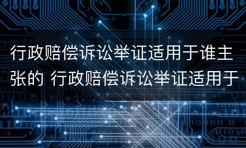 行政赔偿诉讼举证适用于谁主张的 行政赔偿诉讼举证适用于谁主张的案件