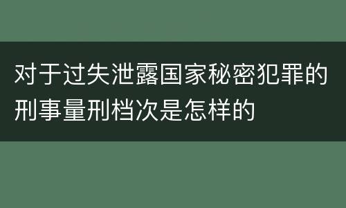 对于过失泄露国家秘密犯罪的刑事量刑档次是怎样的