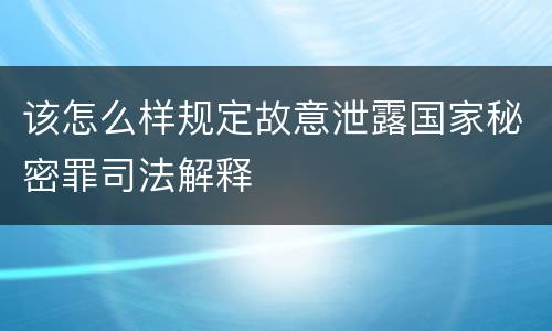 该怎么样规定故意泄露国家秘密罪司法解释