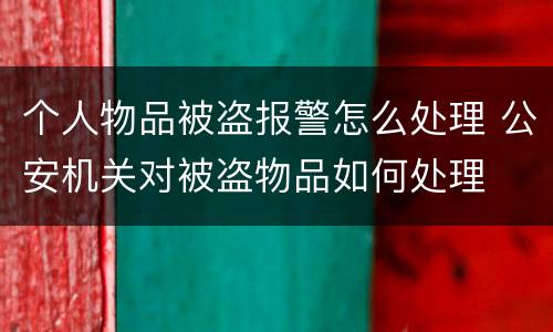 个人物品被盗报警怎么处理 公安机关对被盗物品如何处理