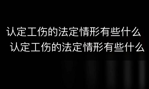 认定工伤的法定情形有些什么 认定工伤的法定情形有些什么内容