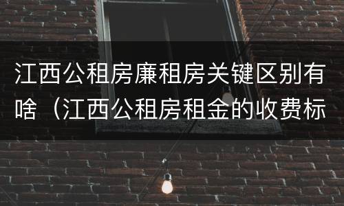 江西公租房廉租房关键区别有啥（江西公租房租金的收费标准）