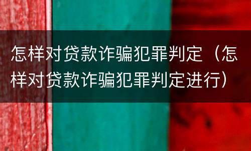 怎样对贷款诈骗犯罪判定（怎样对贷款诈骗犯罪判定进行）