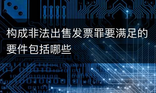 构成非法出售发票罪要满足的要件包括哪些