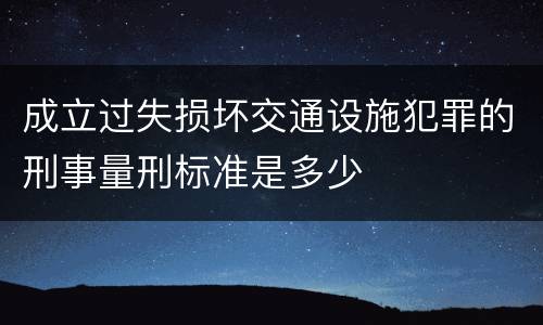成立过失损坏交通设施犯罪的刑事量刑标准是多少