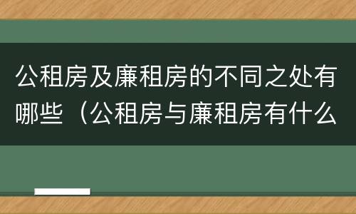 公租房及廉租房的不同之处有哪些（公租房与廉租房有什么区别?）