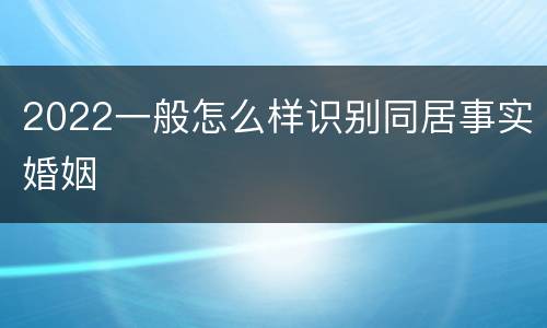 2022一般怎么样识别同居事实婚姻