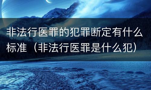 非法行医罪的犯罪断定有什么标准（非法行医罪是什么犯）