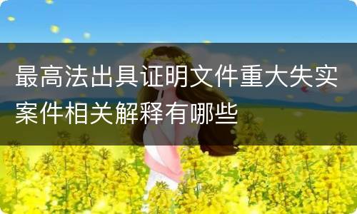 最高法出具证明文件重大失实案件相关解释有哪些