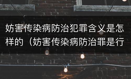 妨害传染病防治犯罪含义是怎样的（妨害传染病防治罪是行为犯还是结果犯）