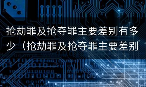 抢劫罪及抢夺罪主要差别有多少（抢劫罪及抢夺罪主要差别有多少种情形）