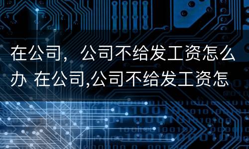 在公司，公司不给发工资怎么办 在公司,公司不给发工资怎么办理
