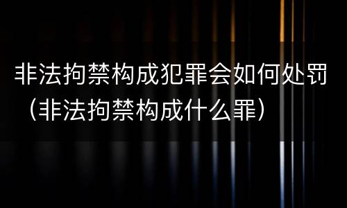非法拘禁构成犯罪会如何处罚（非法拘禁构成什么罪）