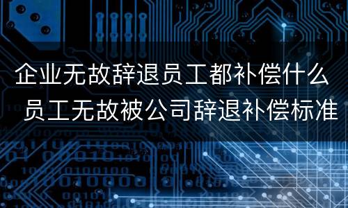 企业无故辞退员工都补偿什么 员工无故被公司辞退补偿标准