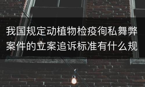 我国规定动植物检疫徇私舞弊案件的立案追诉标准有什么规定