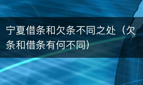 宁夏借条和欠条不同之处（欠条和借条有何不同）