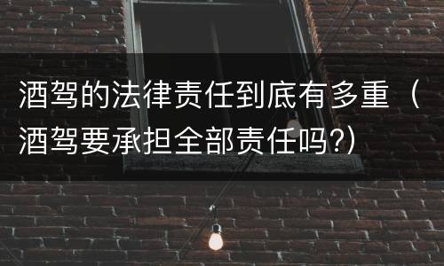 酒驾的法律责任到底有多重（酒驾要承担全部责任吗?）