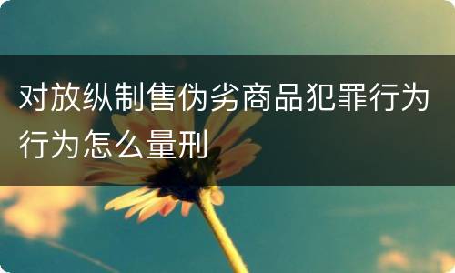 对放纵制售伪劣商品犯罪行为行为怎么量刑