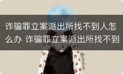 诈骗罪立案派出所找不到人怎么办 诈骗罪立案派出所找不到人怎么办呢