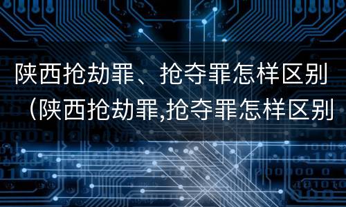 陕西抢劫罪、抢夺罪怎样区别（陕西抢劫罪,抢夺罪怎样区别认定）